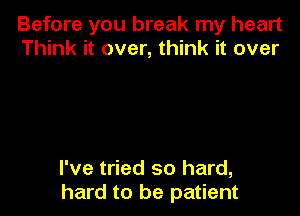 Before you break my heart
Think it over, think it over

I've tried so hard,
hard to be patient