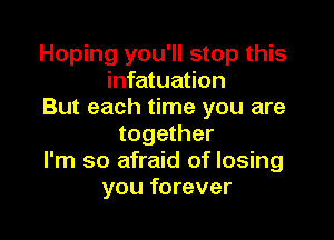 Hoping you'll stop this
infatuation
But each time you are

together
I'm so afraid of losing
you forever