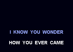 I KNOW YOU WONDER

HOW YOU EVER CAME