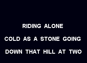 RIDING ALONE

COLD AS A STONE GOING

DOWN THAT HILL AT TWO