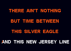 THERE AIN'T NOTHING

BUT TIME BETWEEN

THIS SILVER EAGLE

AND THIS NEW JERSEY LINE