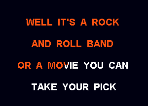 WELL IT'S A ROCK

AND ROLL BAND

OR A MOVIE YOU CAN

TAKE YOUR PICK