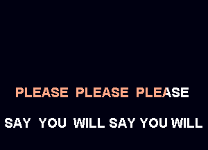 PLEASE PLEASE PLEASE

SAY YOU WILL SAY YOU WILL