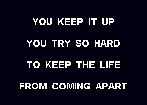 YOU KEEP IT UP
YOU TRY SO HARD
TO KEEP THE LIFE

FROM COMING APART