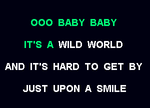 000 BABY BABY

IT'S A WILD WORLD

AND IT'S HARD TO GET BY

JUST UPON A SMILE