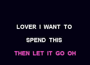 LOVER I WANT TO

SPEND THIS

THEN LET IT GO 0H