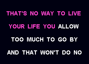 THAT'S NO WAY TO LIVE

YOUR LIFE YOU ALLOW

TOO MUCH TO GO BY

AND THAT WON'T DO N0