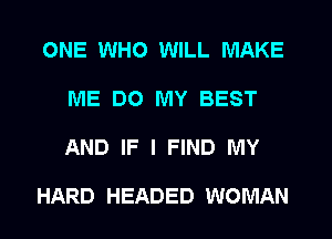 ONE WHO WILL MAKE
ME DO MY BEST
AND IF I FIND MY

HARD HEADED WOMAN