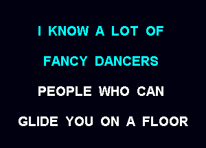 I KNOW A LOT OF
FANCY DANCERS

PEOPLE WHO CAN

GLIDE YOU ON A FLOOR