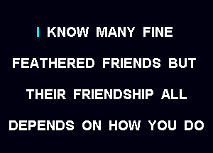 I KNOW MANY FINE

FEATHERED FRIENDS BUT

THEIR FRIENDSHIP ALL

DEPENDS ON HOW YOU DO