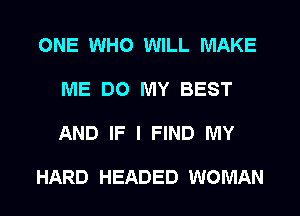 ONE WHO WILL MAKE
ME DO MY BEST
AND IF I FIND MY

HARD HEADED WOMAN