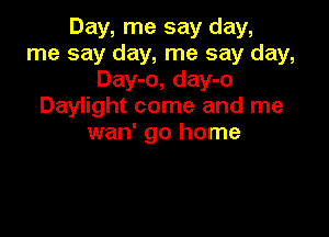 Day, me say day,
me say day, me say day,
Day-o, day-o
Daylight come and me

wan' go home