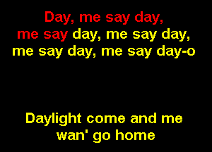 Day, me say day,
me say day, me say day,
me say day, me say day-o

Daylight come and me
wan' go home