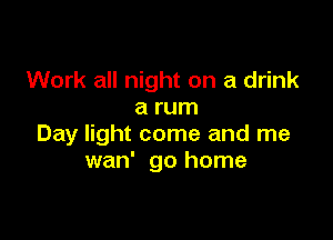Work all night on a drink
a rum

Day light come and me
wan' go home