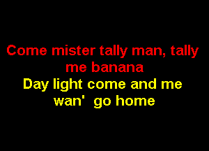 Come mister tally man, tally
me banana

Day light come and me
wan' go home