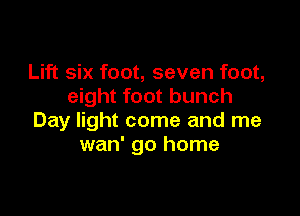 Lift six foot, seven foot,
eight foot bunch

Day light come and me
wan' go home