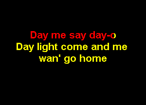 Day me say day-o
Day light come and me

wan' go home