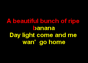 A beautiful bunch of ripe
banana

Day light come and me
wan' go home