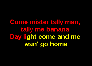 Come mister tally man,
tally me banana

Day light come and me
wan' go home