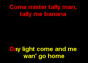 Come mister tally man,
tally me banana

Day light come and me
wan' go home