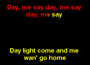 Day, me say day, me say
day, me say

Day light come and me
wan' go home