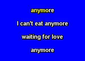 anymore

I can't eat anymore

waiting for love

anymore