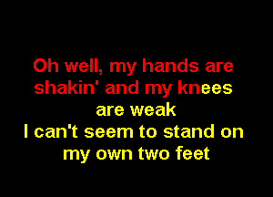 Oh well, my hands are
shakin' and my knees

are weak
I can't seem to stand on
my own two feet