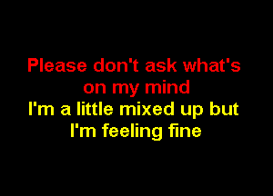 Please don't ask what's
on my mind

I'm a little mixed up but
I'm feeling fine