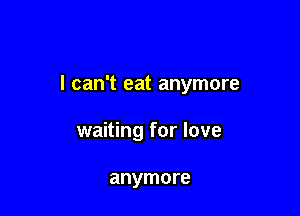 I can't eat anymore

waiting for love

anymore
