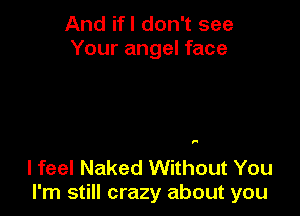 And ifl don't see
Your angel face

F

lfeel Naked Without You
I'm still crazy about you