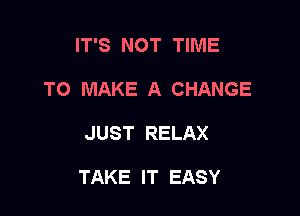 IT'S NOT TIME
TO MAKE A CHANGE

JUST RELAX

TAKE IT EASY