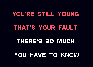 YOU'RE STILL YOUNG
THAT'S YOUR FAULT

THERE'S SO MUCH

YOU HAVE TO KNOW