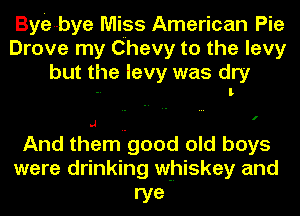 ByE-bye Miss American Pie
Drove my Chevy to the levy
but the levy was dry

-. l

I

And themugood old boys
were drinking whiskey and
rye