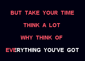 BUT TAKE YOUR TIME

THINK A LOT

WHY THINK OF

EVERYTHING YOU'VE GOT