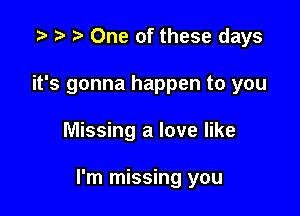 .3 t. One of these days
it's gonna happen to you

Missing a love like

I'm missing you