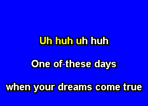 Uh huh uh huh

One of-these days

when your dreams come true