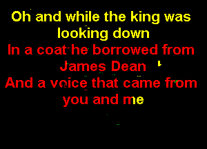 Oh and while the king was
looking down
In a coat he borrowed from
James Dean i
And a vnicei that came from
you and me