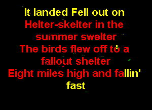 'It- landed Fell out on
Helter-s'kelter in the
summer swelter 
The birds flew off t6 a
fallout shelter '
Eight miles high and fallin'
fast--