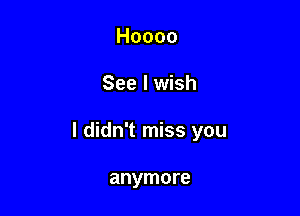 Hoooo

See I wish

I didn't miss you

anymore