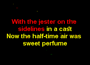 With the jester on the
sidelines in a casEt

Now the half-time air was
sweet perfume