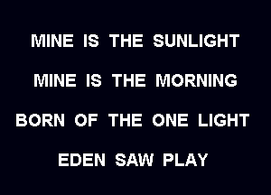 MINE IS THE SUNLIGHT

MINE IS THE MORNING

BORN OF THE ONE LIGHT

EDEN SAW PLAY