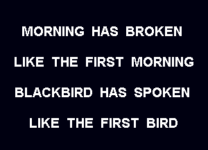 MORNING HAS BROKEN

LIKE THE FIRST MORNING

BLACKBIRD HAS SPOKEN

LIKE THE FIRST BIRD