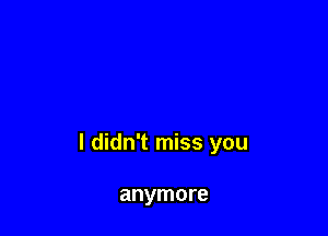 I didn't miss you

anymore