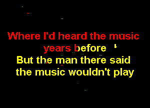 Where I'd heard the music
yearsbefore '

But the man there said
the music wouldn't play