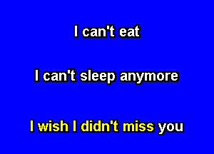 I can't eat

I can't sleep anymore

lwish I didn't miss you