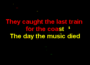 They caught the last train
for the coast '

The day the music died