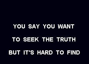 YOU SAY YOU WANT

TO SEEK THE TRUTH

BUT IT'S HARD TO FIND
