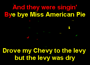 And they were singin'
Bye bye Miss American Pie

l

I

.J

Drove my CheVy to the levy
but the levy was dry