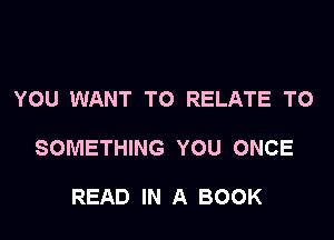 YOU WANT TO RELATE TO

SOMETHING YOU ONCE

READ IN A BOOK