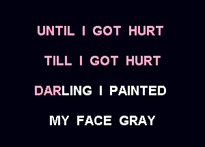 UNTIL I GOT HURT

TILL I GOT HURT

DARLING I PAINTED

MY FACE GRAY